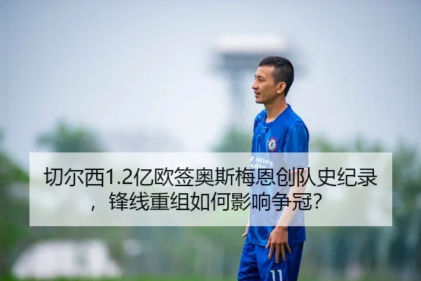 切尔西1.2亿欧签奥斯梅恩创队史纪录，锋线重组如何影响争冠？